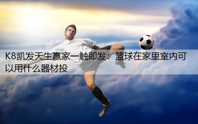 K8凯发天生赢家一触即发：篮球在家里室内可以用什么器材投