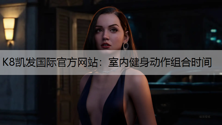 K8凯发国际官方网站：室内健身动作组合时间