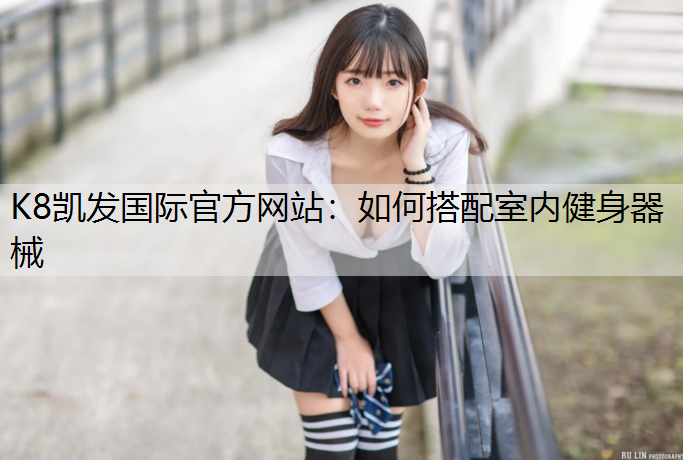 K8凯发国际官方网站：如何搭配室内健身器械