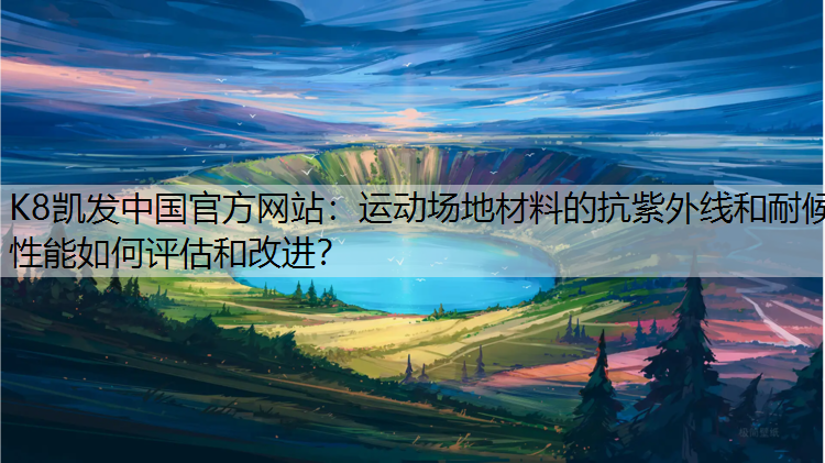 K8凯发中国官方网站：运动场地材料的抗紫外线和耐候性能如何评估和改进？