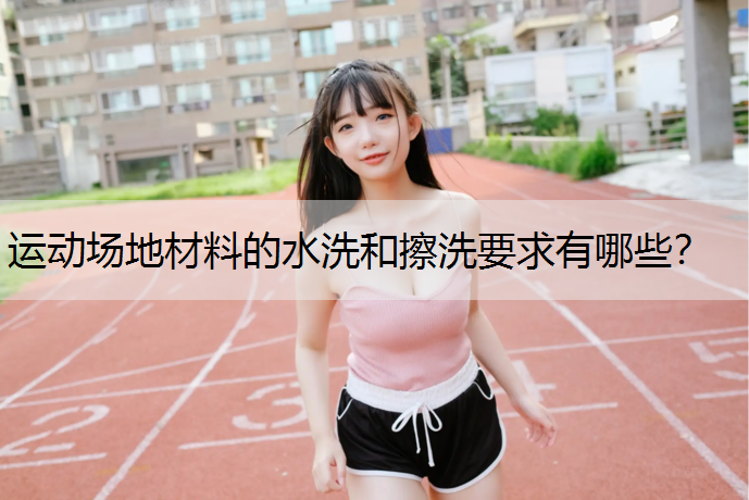 运动场地材料的水洗和擦洗要求有哪些？