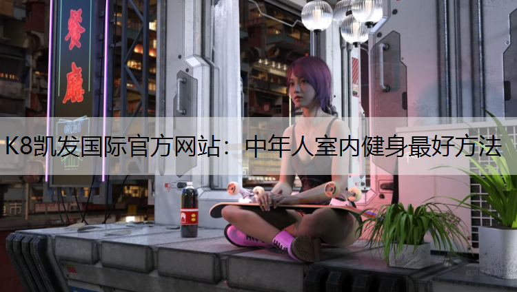 K8凯发国际官方网站：中年人室内健身最好方法