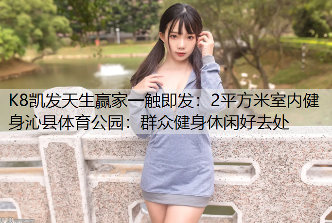 K8凯发天生赢家一触即发：2平方米室内健身沁县体育公园：群众健身休闲好去处