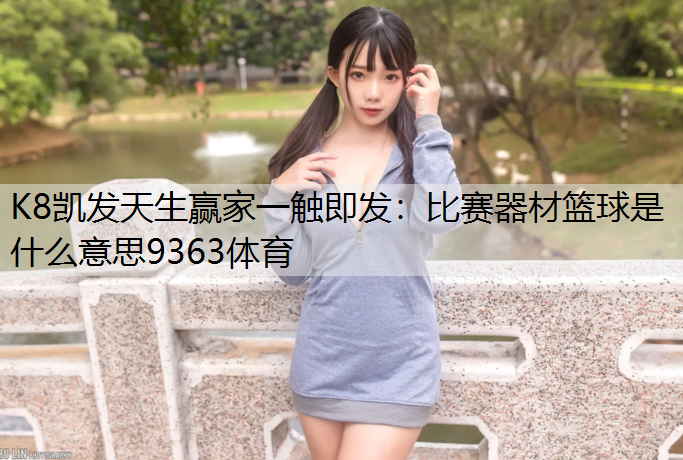 K8凯发天生赢家一触即发：比赛器材篮球是什么意思9363体育