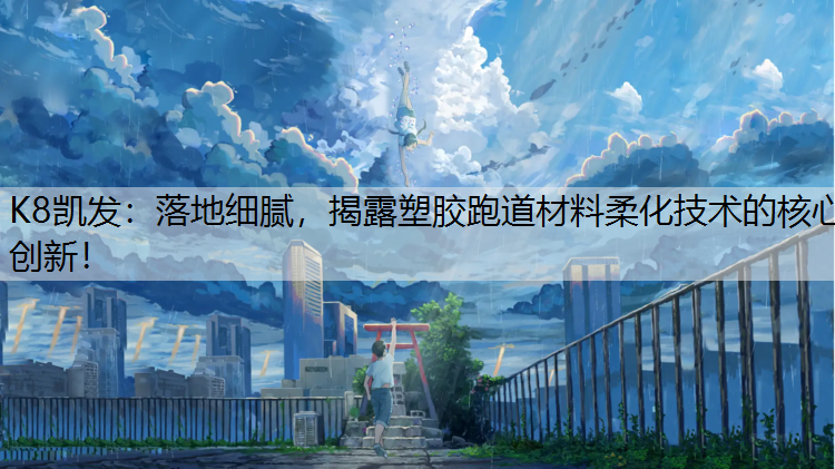 落地细腻，揭露塑胶跑道材料柔化技术的核心创新！