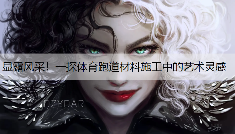显露风采！一探体育跑道材料施工中的艺术灵感
